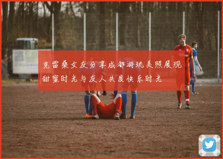 克雷桑女友分享成都游玩美照展现甜蜜时光与友人共度快乐时光