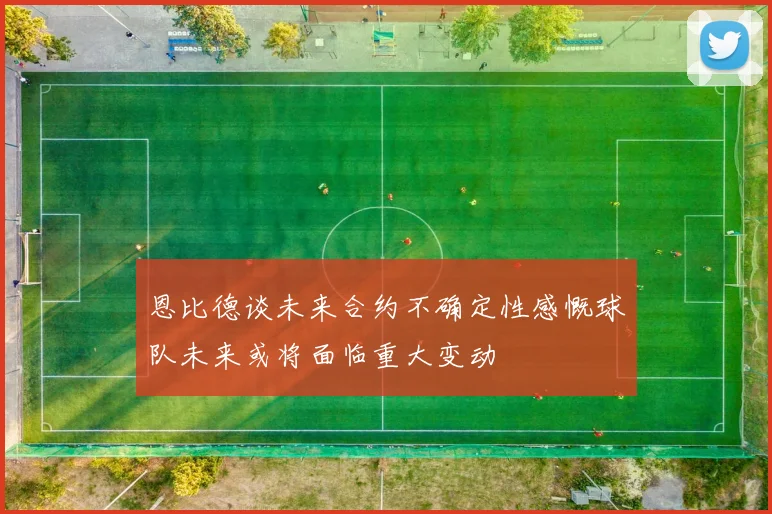 恩比德谈未来合约不确定性感慨球队未来或将面临重大变动