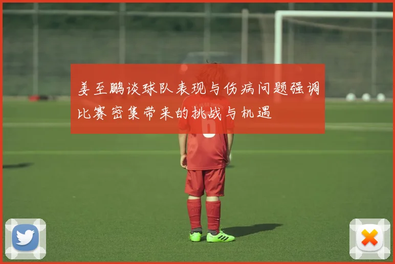 姜至鹏谈球队表现与伤病问题强调比赛密集带来的挑战与机遇