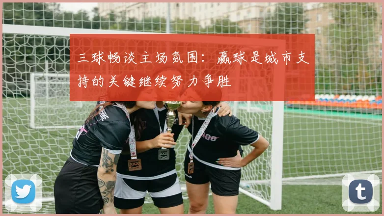三球畅谈主场氛围：赢球是城市支持的关键继续努力争胜