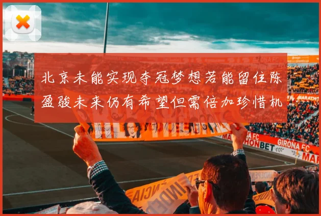 北京未能实现夺冠梦想若能留住陈盈骏未来仍有希望但需倍加珍惜机会