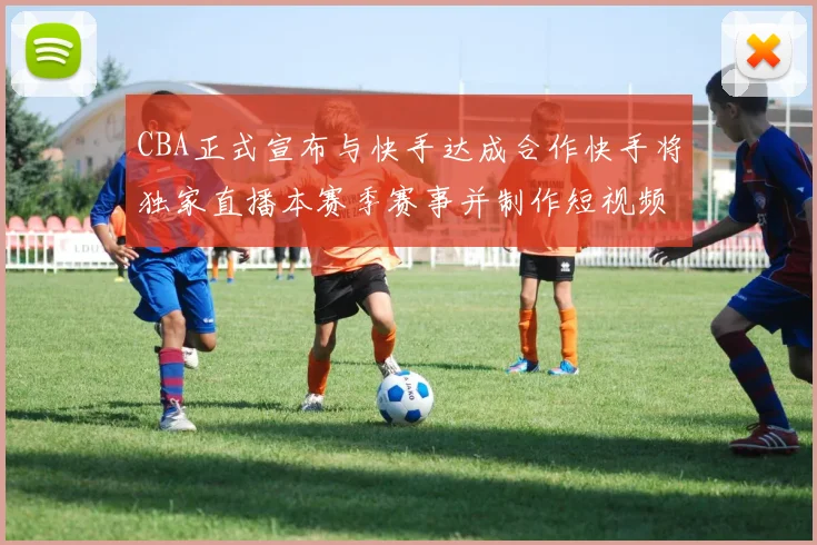 CBA正式宣布与快手达成合作快手将独家直播本赛季赛事并制作短视频内容