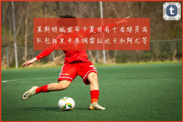 莱斯特城宣布今夏将有十名球员离队包括里卡多佩雷拉达卡和阿尤等人