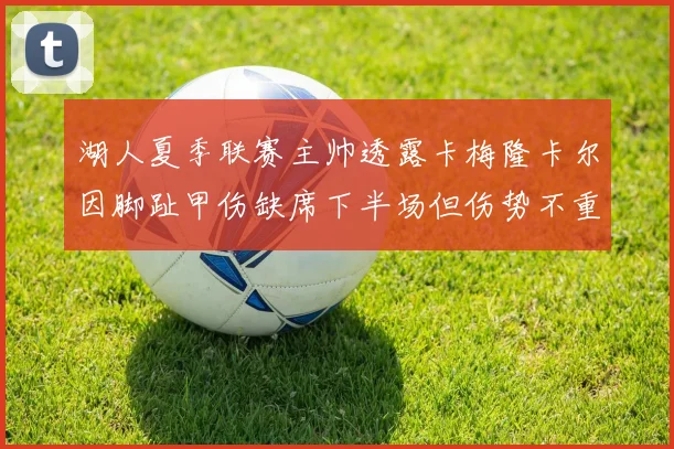 湖人夏季联赛主帅透露卡梅隆卡尔因脚趾甲伤缺席下半场但伤势不重