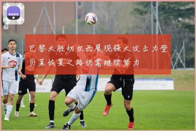 巴黎大胜切尔西展现强大攻击力登贝莱恢复之路仍需继续努力