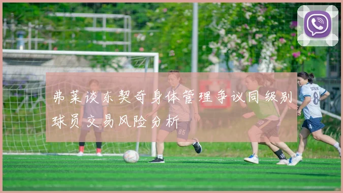 弗莱谈东契奇身体管理争议同级别球员交易风险分析
