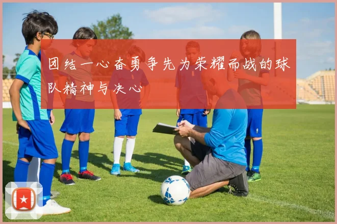 团结一心奋勇争先为荣耀而战的球队精神与决心