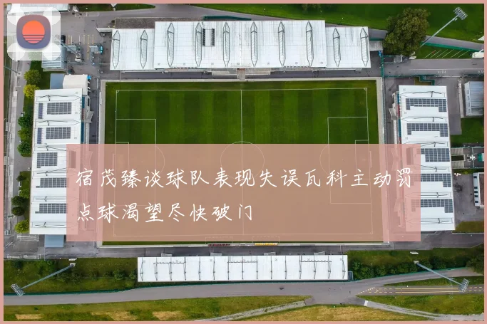 宿茂臻谈球队表现失误瓦科主动罚点球渴望尽快破门