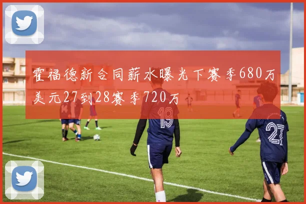 霍福德新合同薪水曝光下赛季680万美元27到28赛季720万