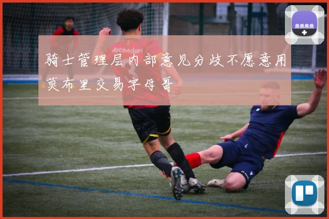 骑士管理层内部意见分歧不愿意用莫布里交易字母哥