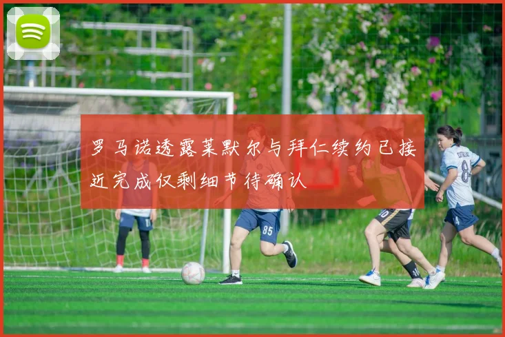 罗马诺透露莱默尔与拜仁续约已接近完成仅剩细节待确认