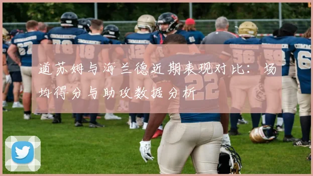 道苏姆与海兰德近期表现对比：场均得分与助攻数据分析