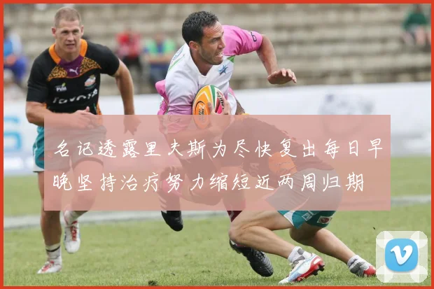 名记透露里夫斯为尽快复出每日早晚坚持治疗努力缩短近两周归期