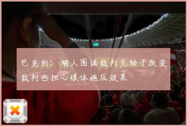 巴克利：湖人围堵裁判无助于改变裁判也担心媒体施压效果